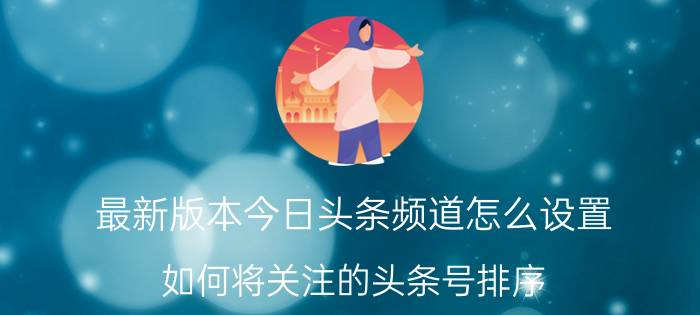 最新版本今日头条频道怎么设置 如何将关注的头条号排序？